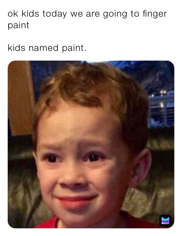 ok kids today we are going to finger paint 

kids named paint.