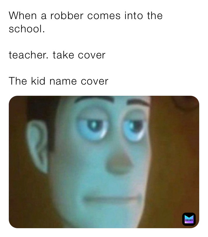 When a robber comes into the school.

teacher. take cover￼￼

The kid name cover￼