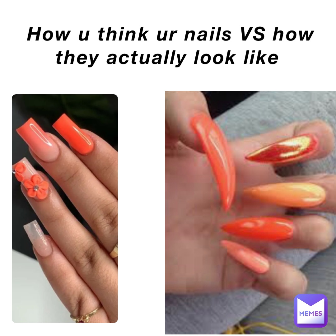 How u think ur nails VS how they actually look like