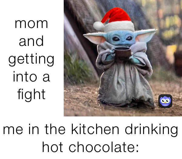 mom and getting into a fight me in the kitchen drinking hot chocolate: