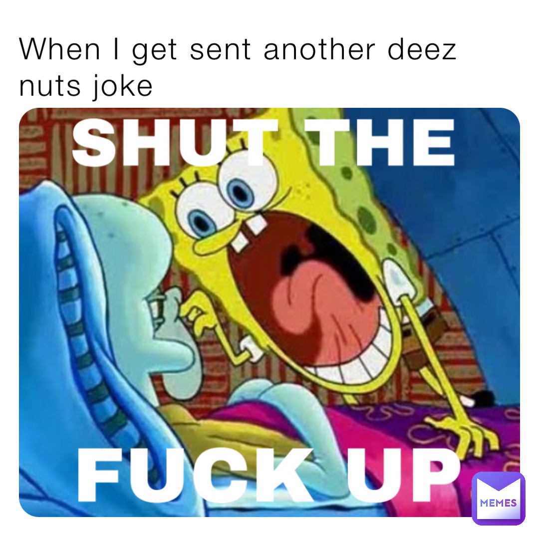 When I get sent another deez nuts joke