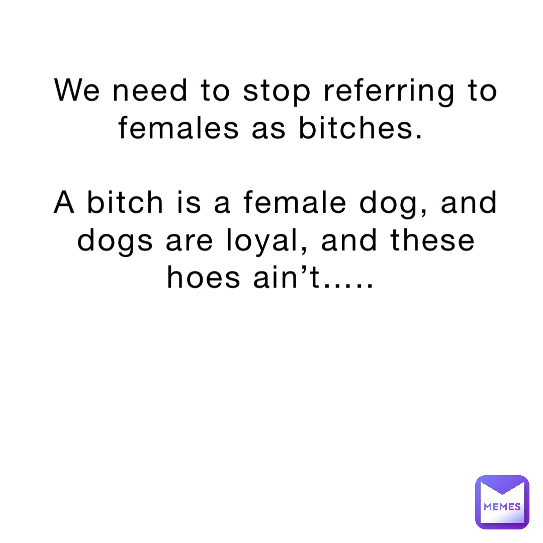 we-need-to-stop-referring-to-females-as-bitches-a-bitch-is-a-female