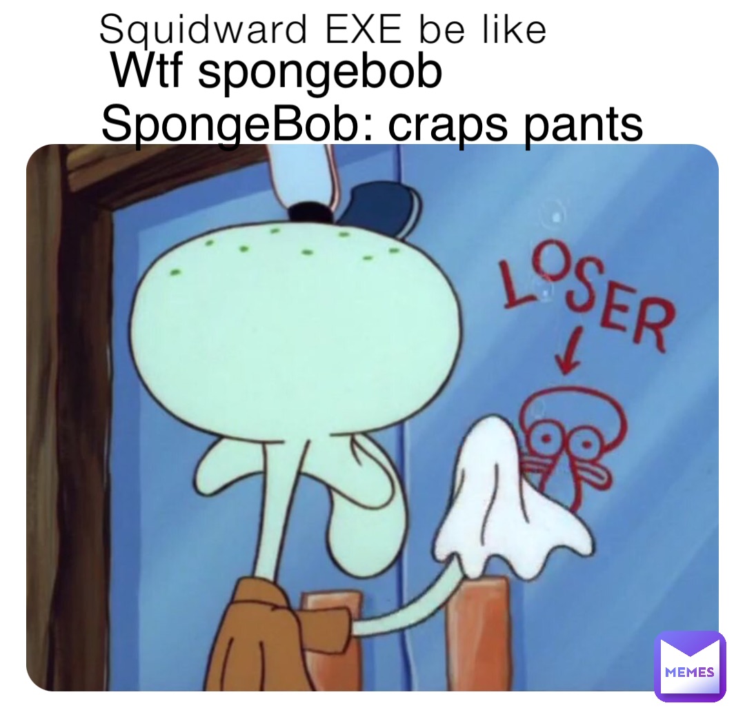 Squidward EXE be like Wtf spongebob SpongeBob: craps pants