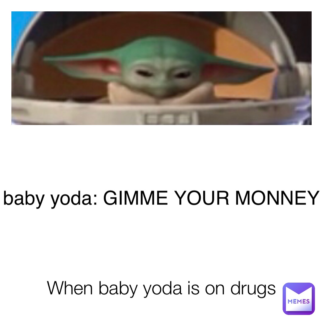 When baby yoda is on drugs baby yoda: GIMME YOUR MONNEY