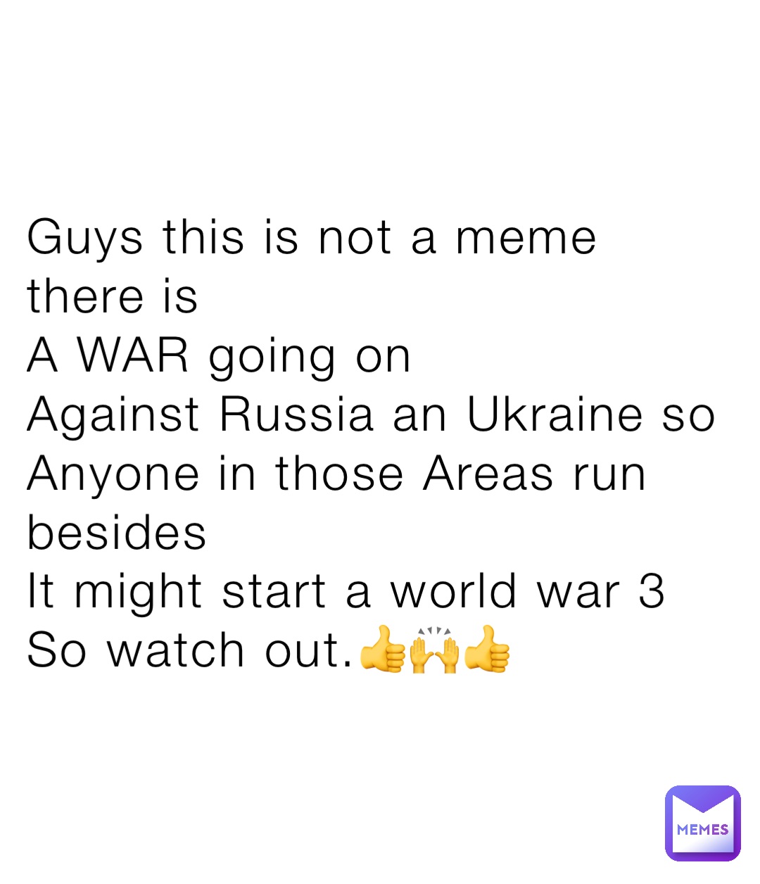 Guys this is not a meme there is
A WAR going on 
Against Russia an Ukraine so
Anyone in those Areas run besides
It might start a world war 3
So watch out.👍🙌👍