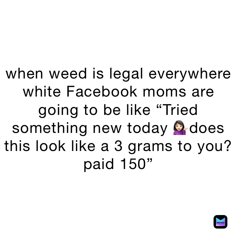 when weed is legal everywhere white Facebook moms are going to be like “Tried something new today 💁🏻‍♀️does this look like a 3 grams to you? paid 150”