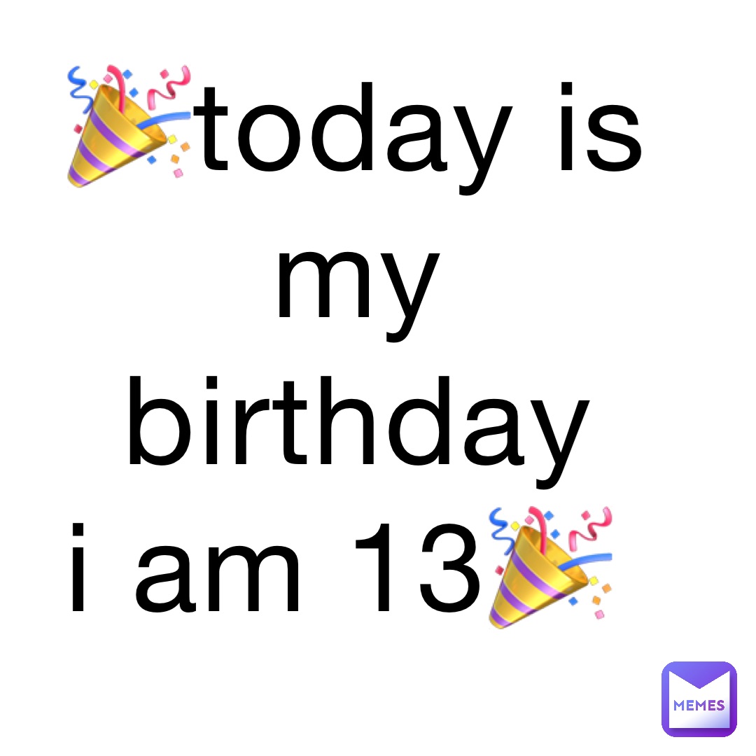 🎉Today is my birthday I am 13🎉 | @Antelope35 | Memes