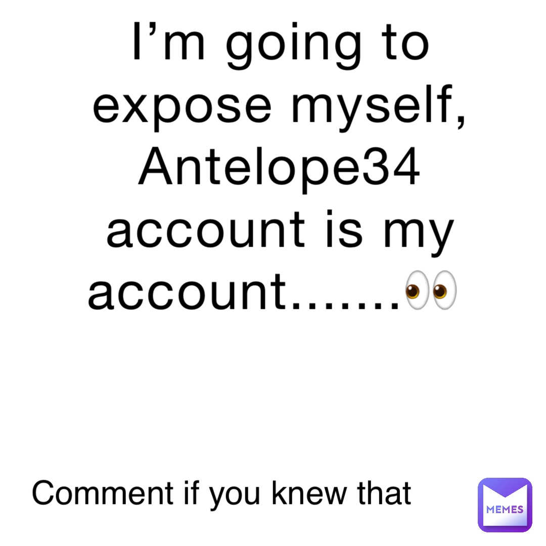 I’m going to expose myself, Antelope34 account is my account.......👀 Comment if you knew that