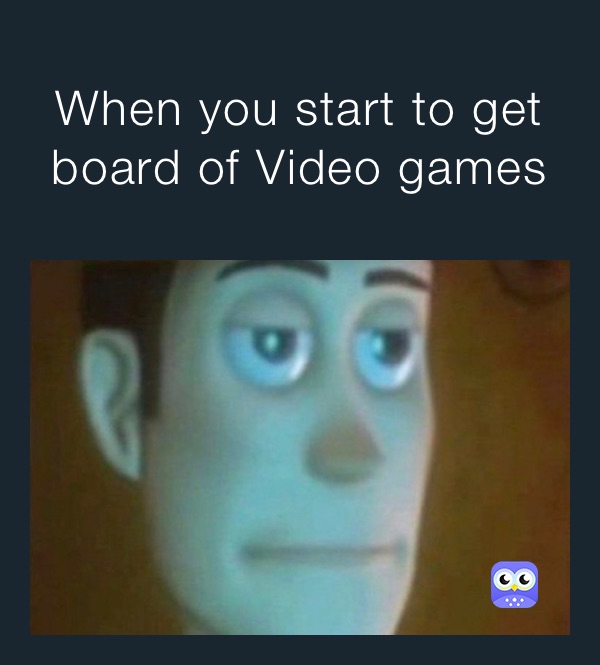 When you start to get board of Video games