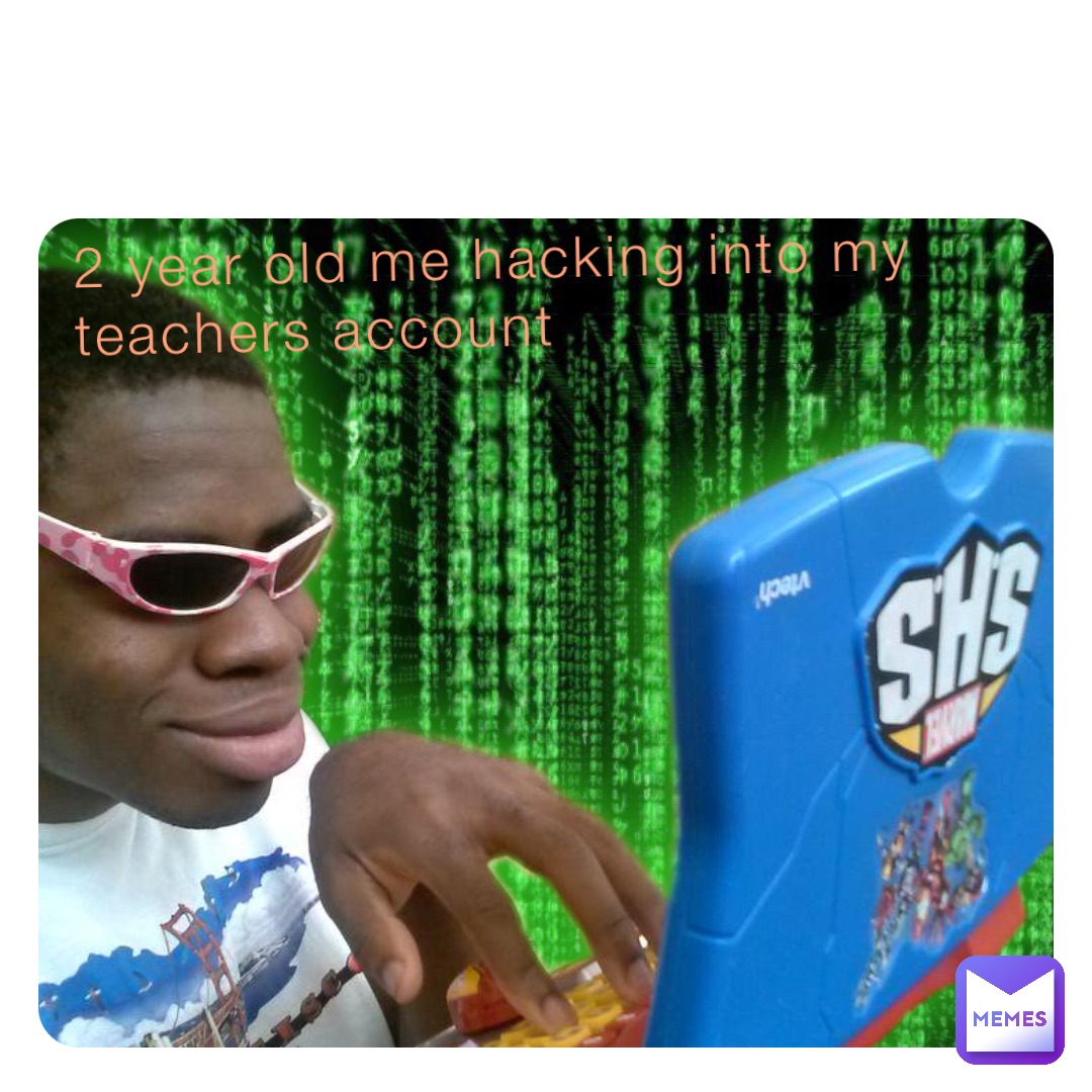 2 year old me hacking into my teachers account