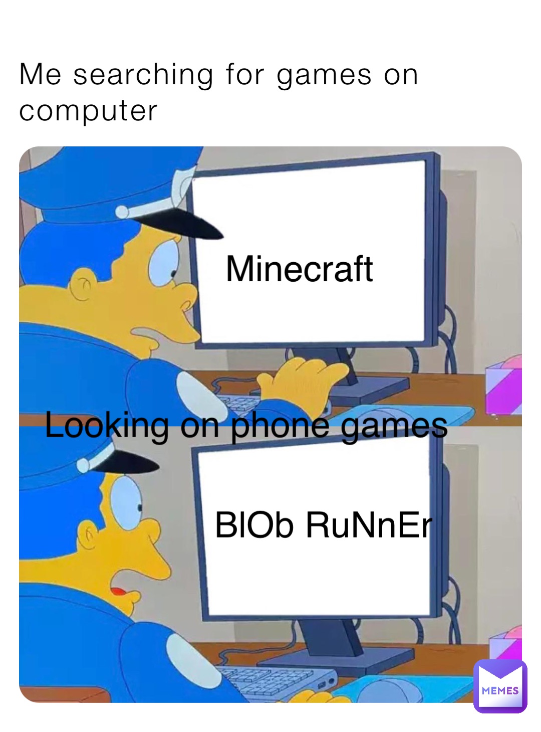 Me searching for games on computer Minecraft Looking on phone games BlOb RuNnEr