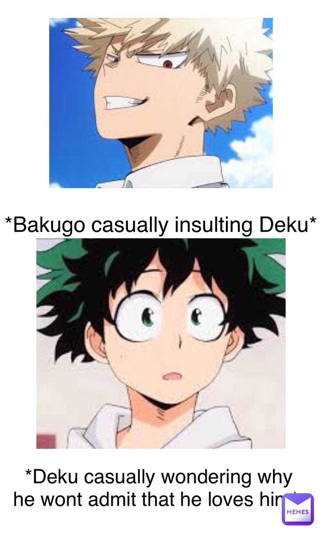 Double tap to edit *Bakugo casually insulting Deku* *Deku casually wondering why 
he wont admit that he loves him*