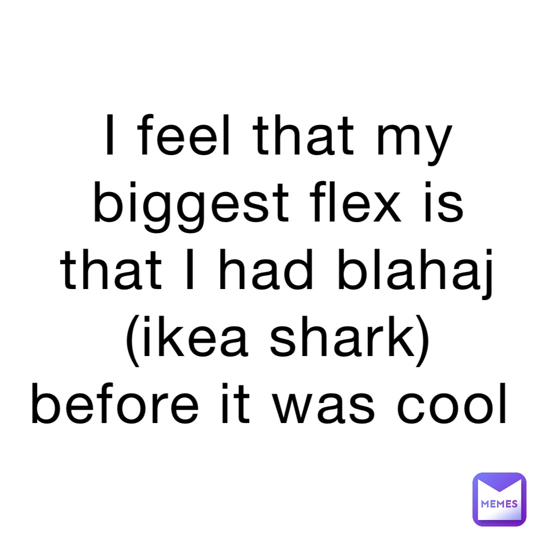 I feel that my biggest flex is that I had blahaj (ikea shark) before it was cool