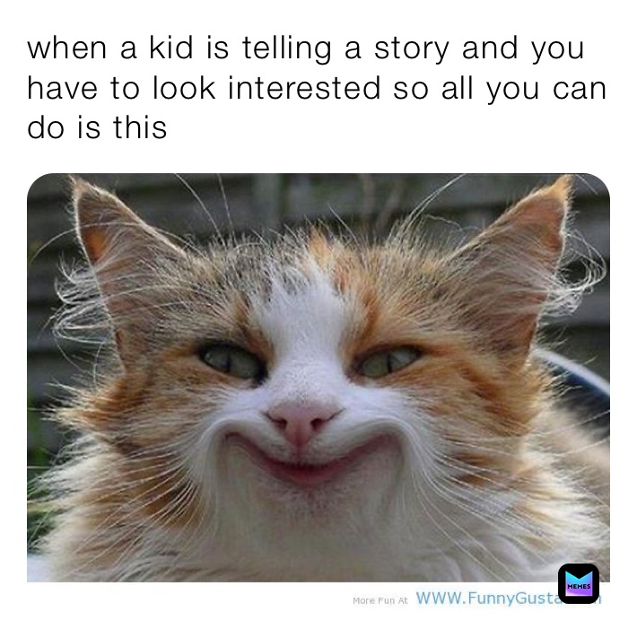when a kid is telling a story and you have to look interested so all you can do is this 