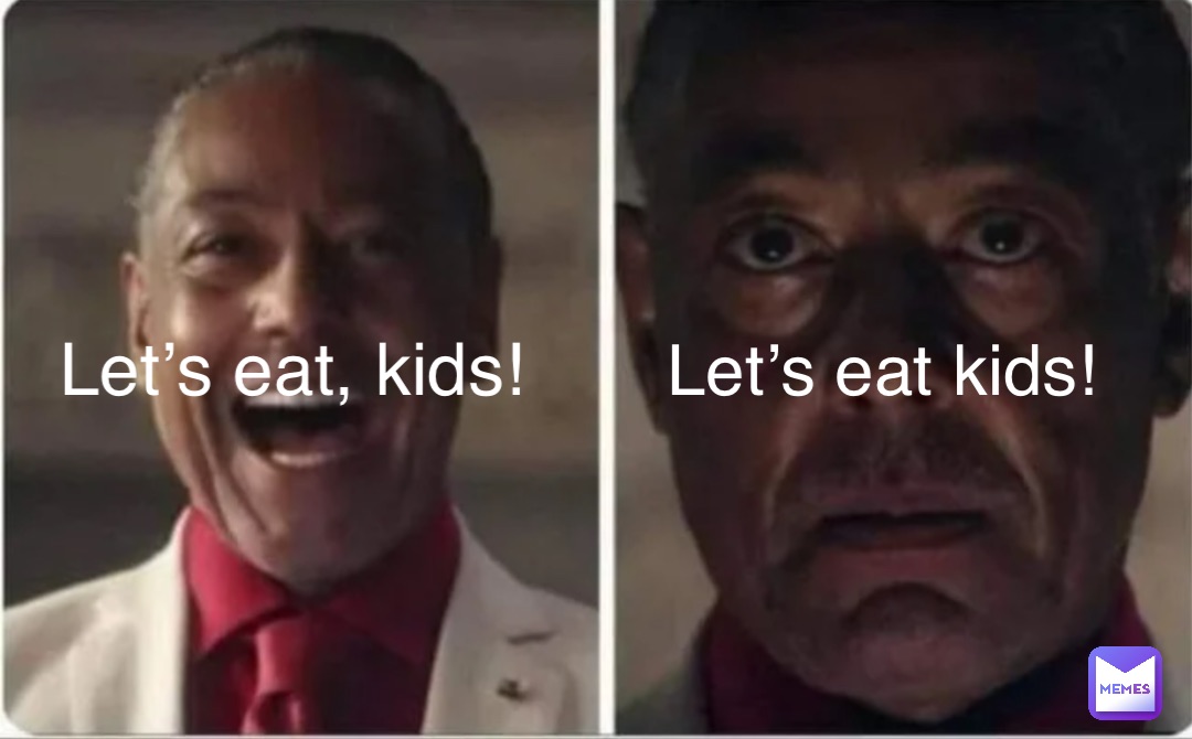 Let’s eat, kids! Let’s eat kids!