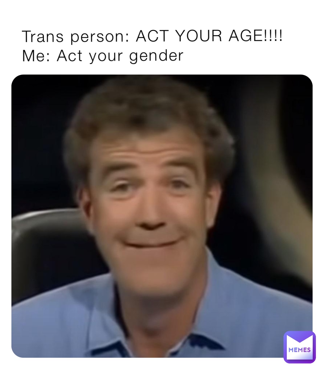 Trans person: ACT YOUR AGE!!!!
Me: Act your gender