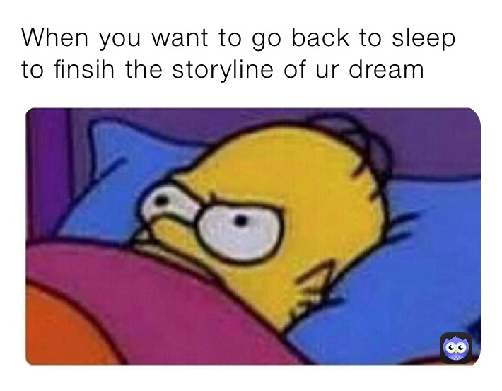 When you want to go back to sleep to finsih the storyline of ur dream ...