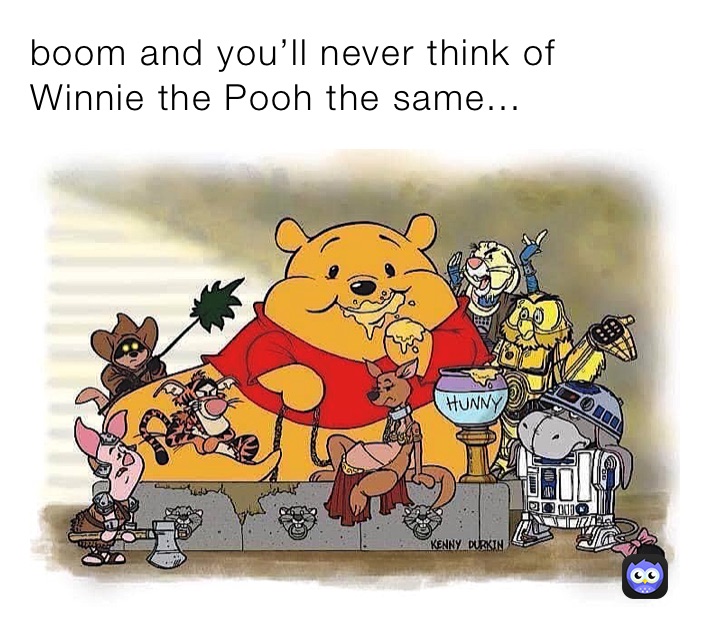 boom and you’ll never think of Winnie the Pooh the same ...