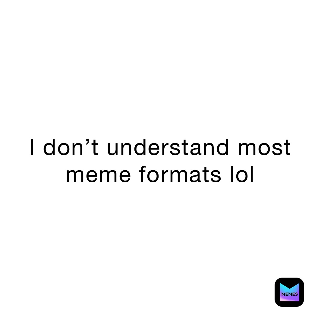 I don’t understand most meme formats lol