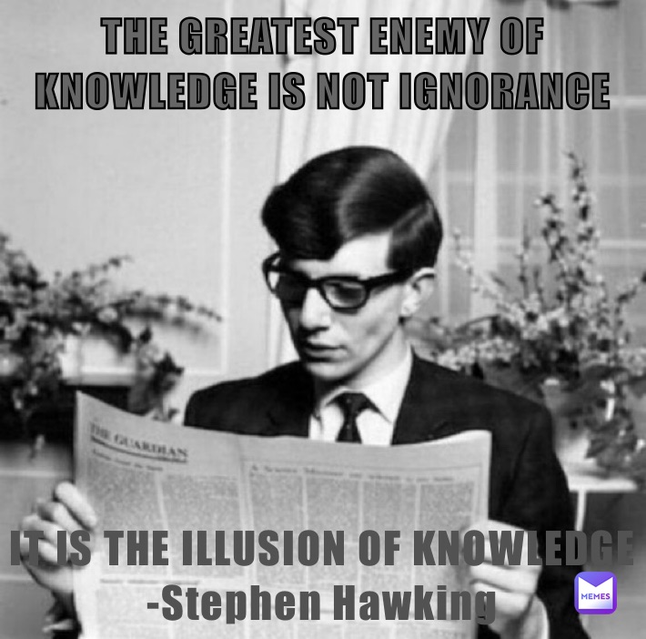 THE GREATEST ENEMY OF KNOWLEDGE IS NOT IGNORANCE IT IS THE ILLUSION OF KNOWLEDGE
-Stephen Hawking