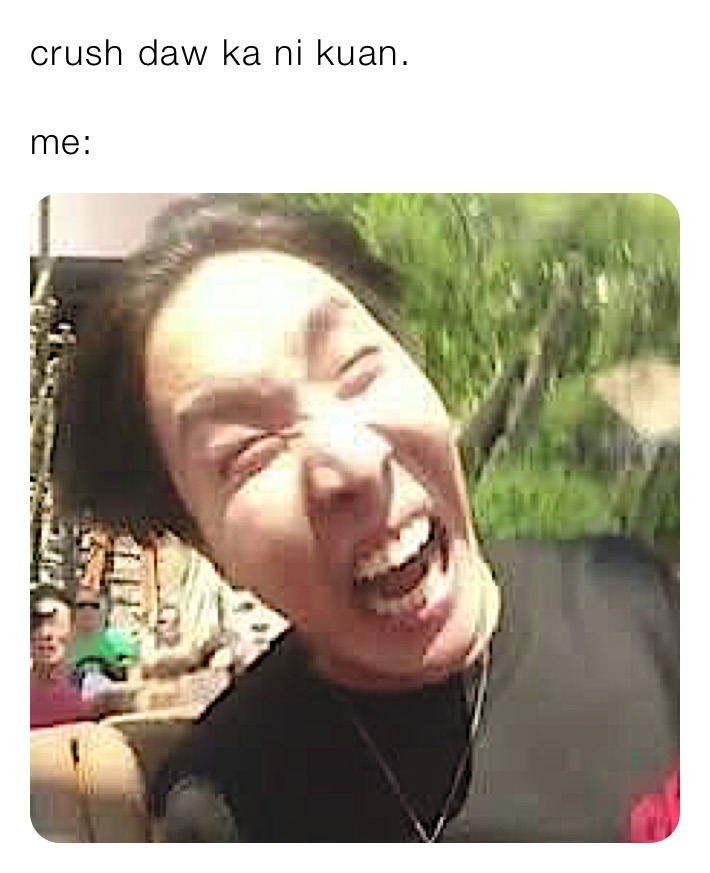 crush daw ka ni kuan.

me: