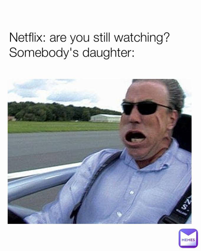 Netflix: are you still watching?
Somebody's daughter:                     