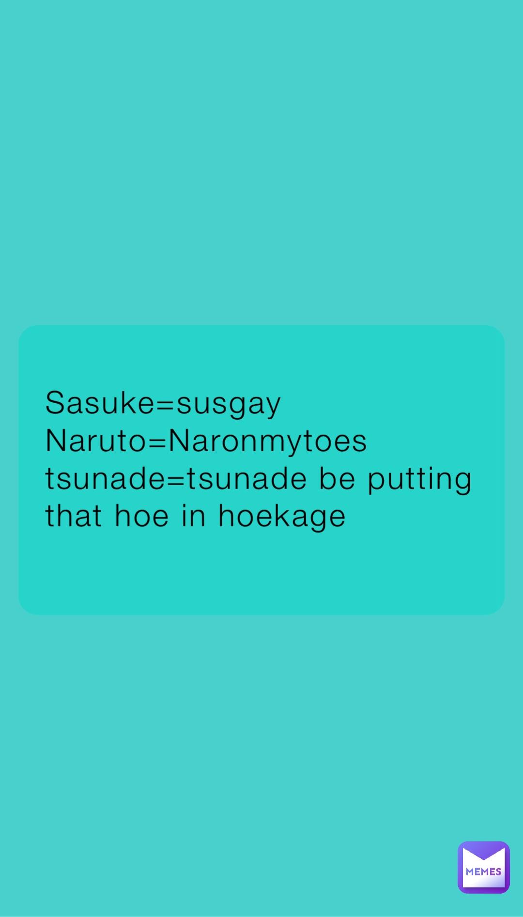 Sasuke=susgay 
Naruto=Naronmytoes
tsunade=tsunade be putting that hoe in hoekage