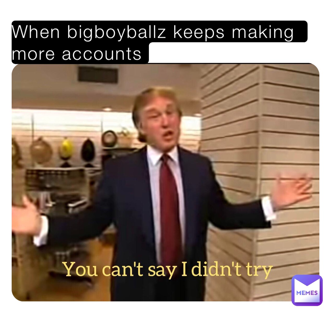 When bigboyballz keeps making more accounts