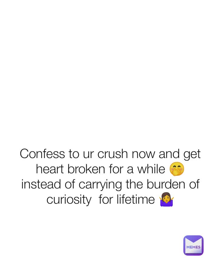 Confess to ur crush now and get heart broken for a while 🤭
instead of carrying the burden of curiosity  for lifetime 🤷‍♀️