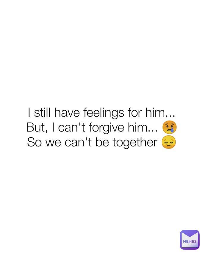 I still have feelings for him...
But, I can't forgive him... 😢
So we can't be together 😔