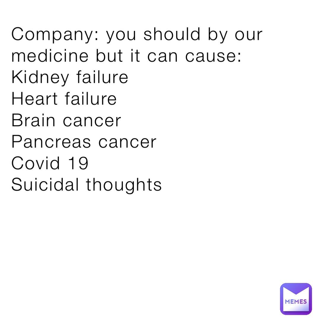 Company: you should by our medicine but it can cause:
Kidney failure 
Heart failure 
Brain cancer
Pancreas cancer 
Covid 19
Suicidal thoughts