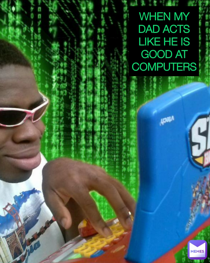 Type Text WHEN MY DAD ACTS LIKE HE IS GOOD AT COMPUTERS
 