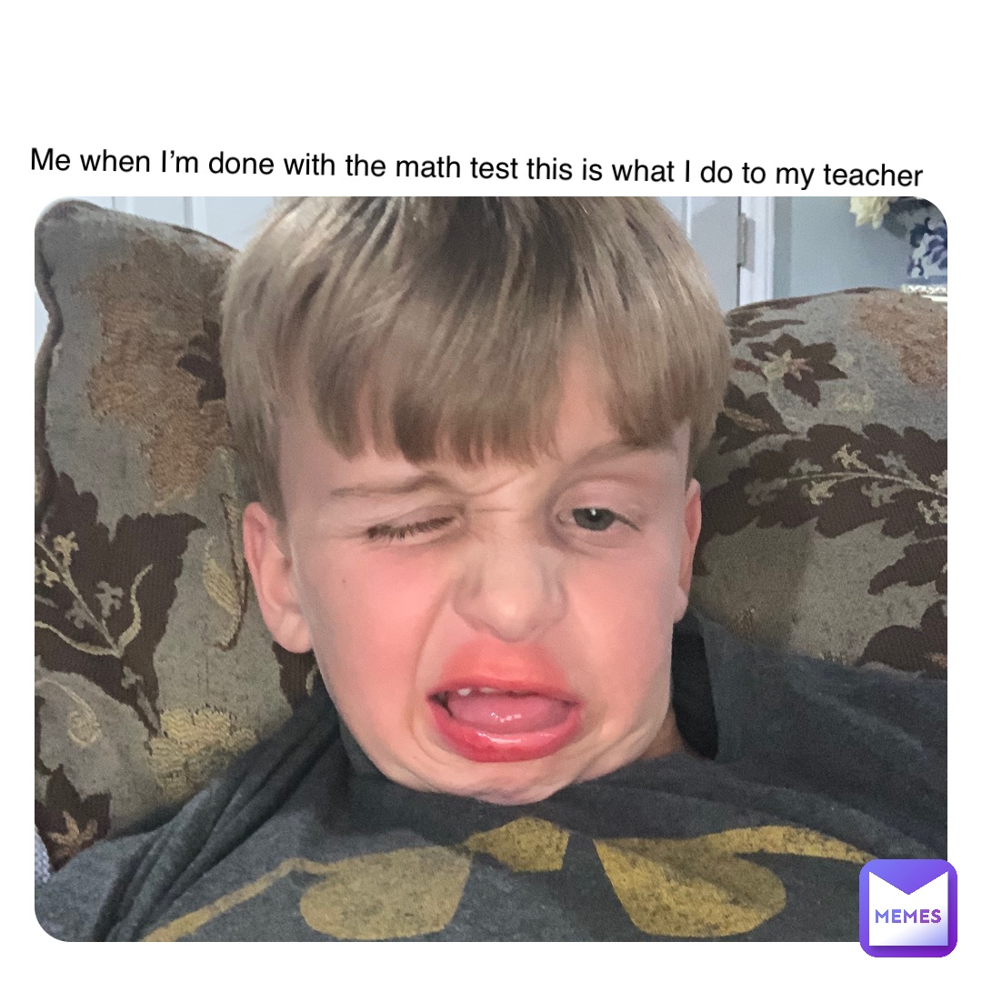 Double tap to edit Me when I’m done with the math test this is what I do to my teacher