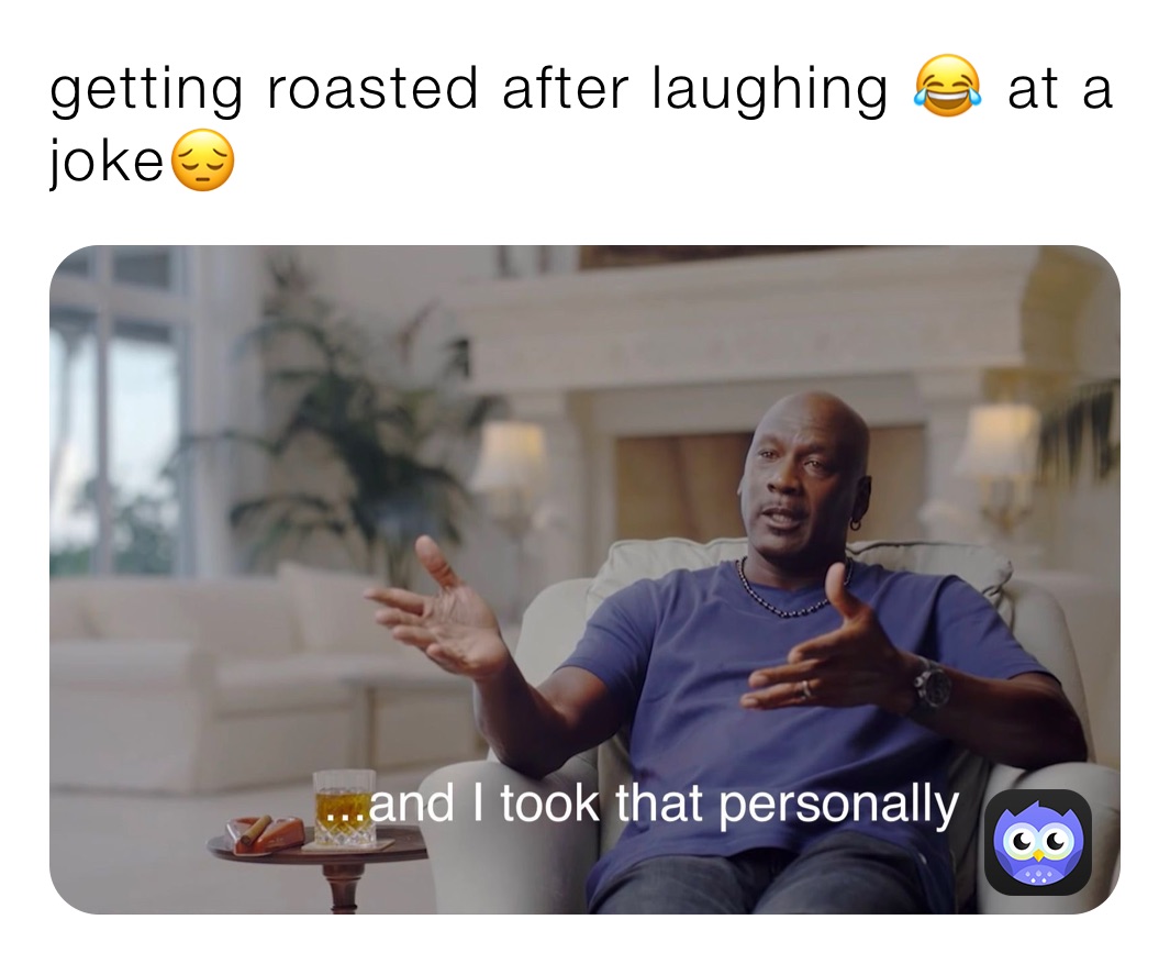 getting roasted after laughing 😂 at a joke😔