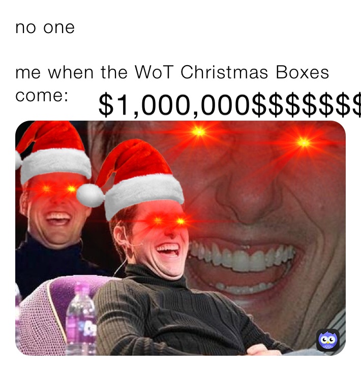 no one 

me when the WoT Christmas Boxes come: