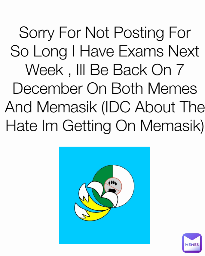 Sorry For Not Posting For So Long I Have Exams Next Week , Ill Be Back On 7 December On Both Memes And Memasik (IDC About The Hate Im Getting On Memasik)