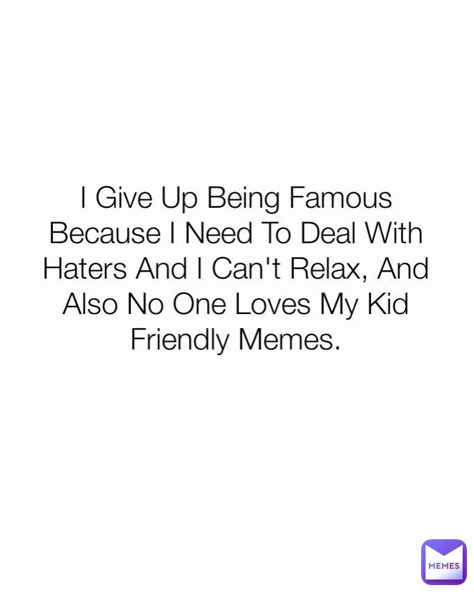 I Give Up Being Famous Because I Need To Deal With Haters And I Can't Relax, And Also No One Loves My Kid Friendly Memes.