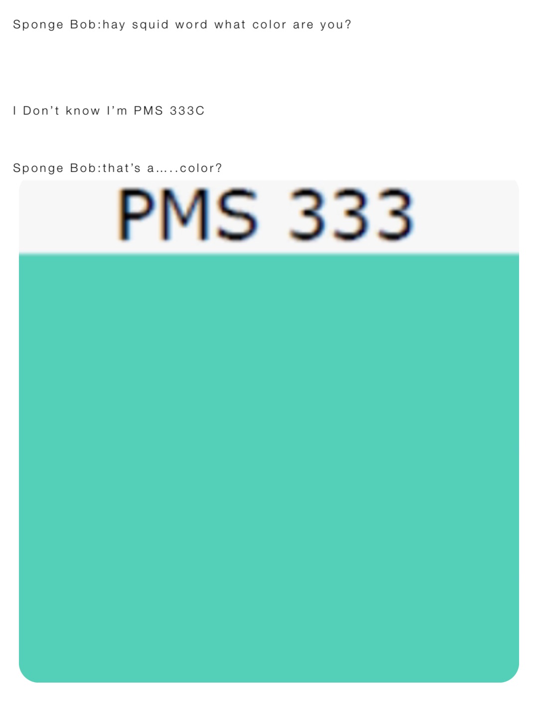 Sponge Bob:hay squid word what color are you?





I Don’t know I’m PMS 333C



Sponge Bob:that’s a…..color?