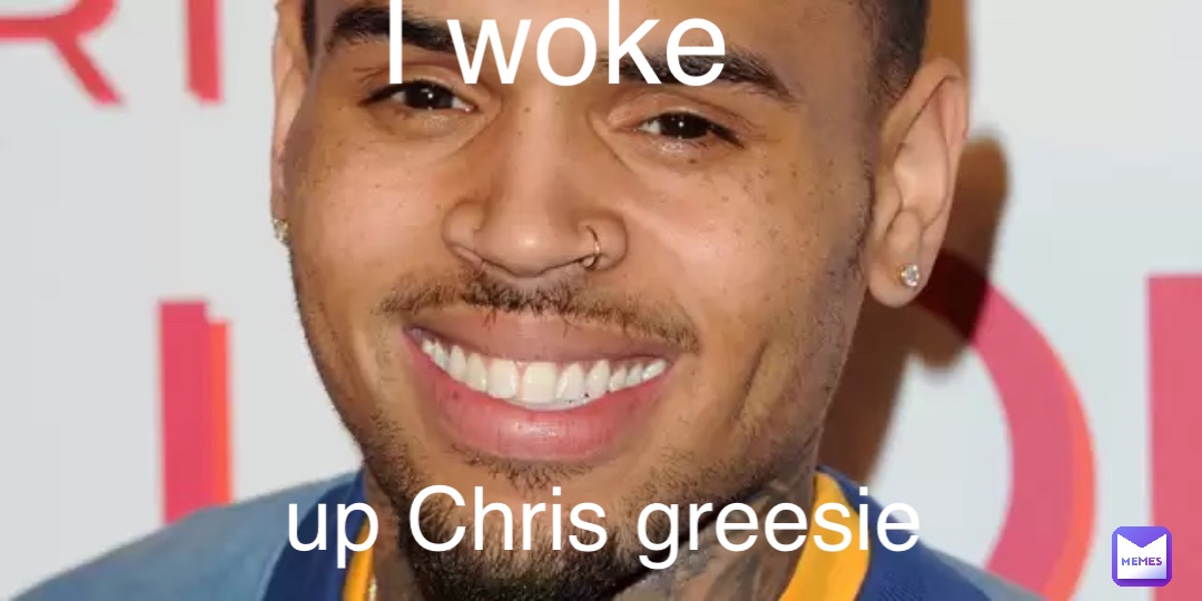 I woke up Chris greesie