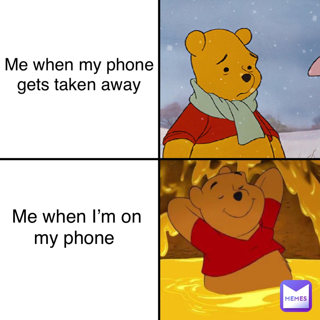 Me when my phone gets taken away Me when I’m on my phone