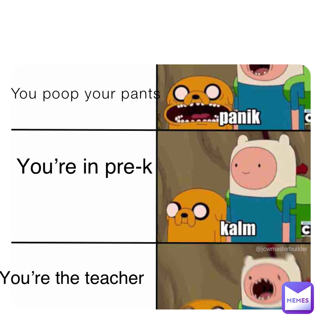 You poop your pants You’re in pre-k You’re the teacher