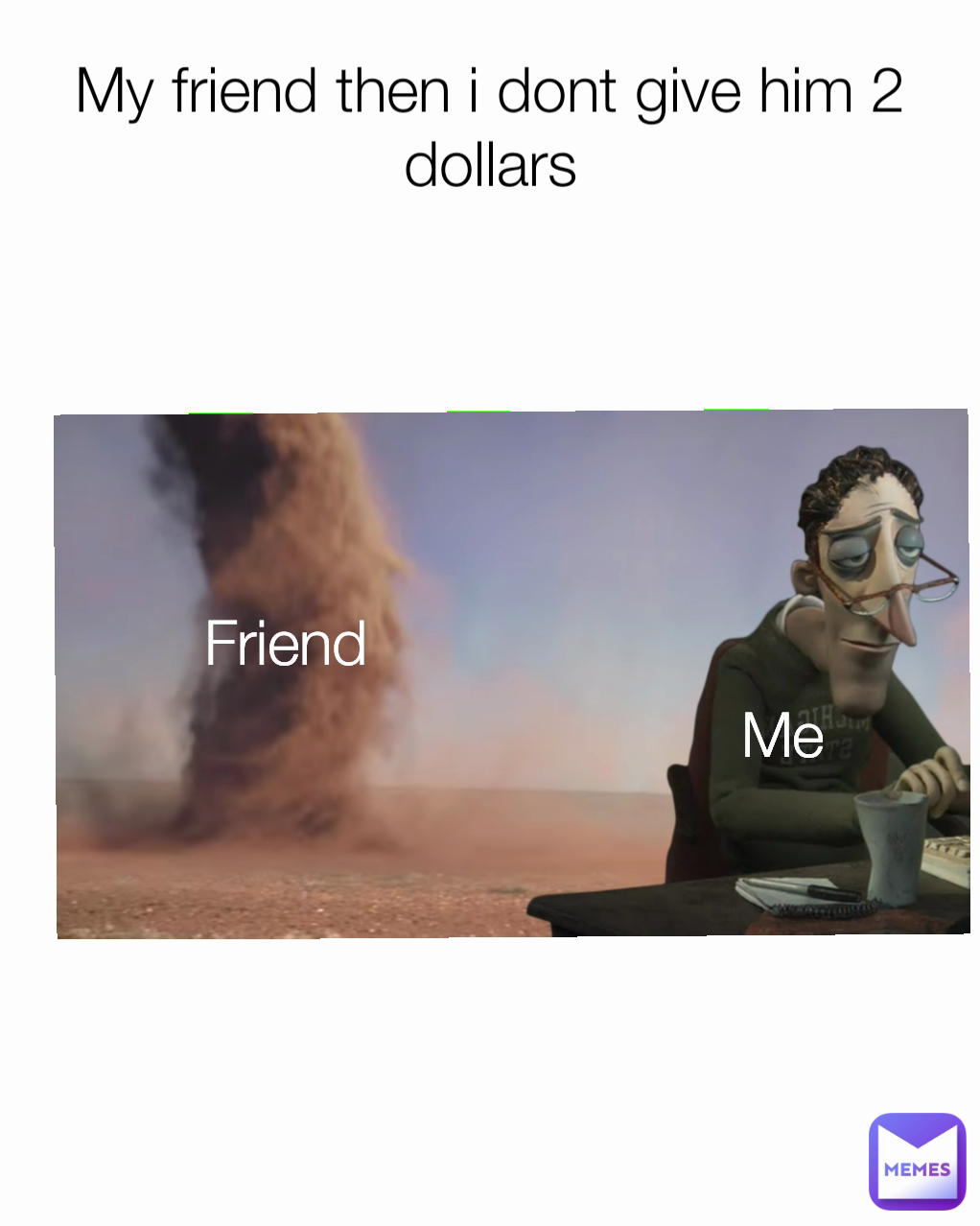 Me Friend My friend then i dont give him 2 dollars