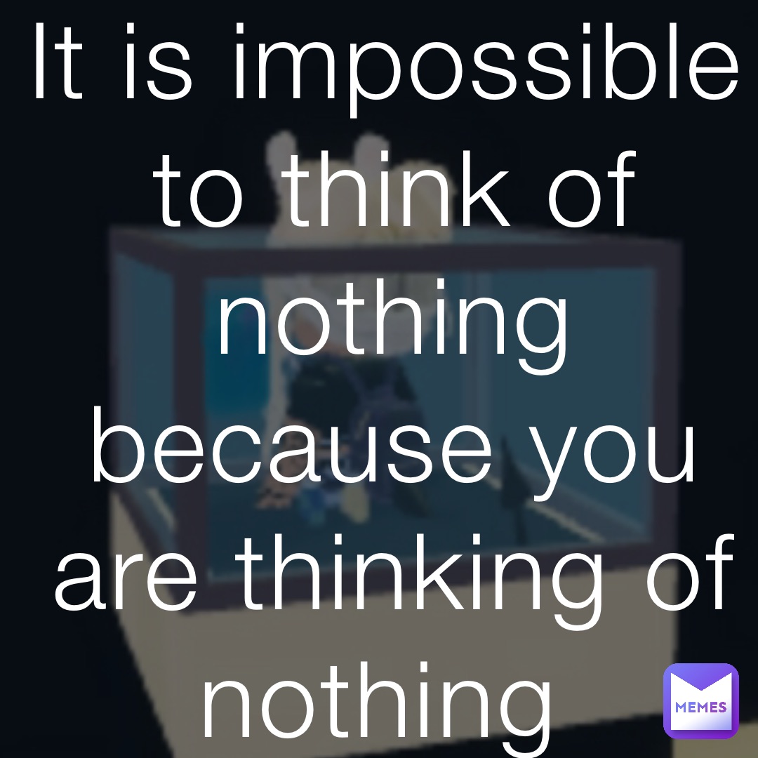 It is impossible to think of nothing because you are thinking of nothing