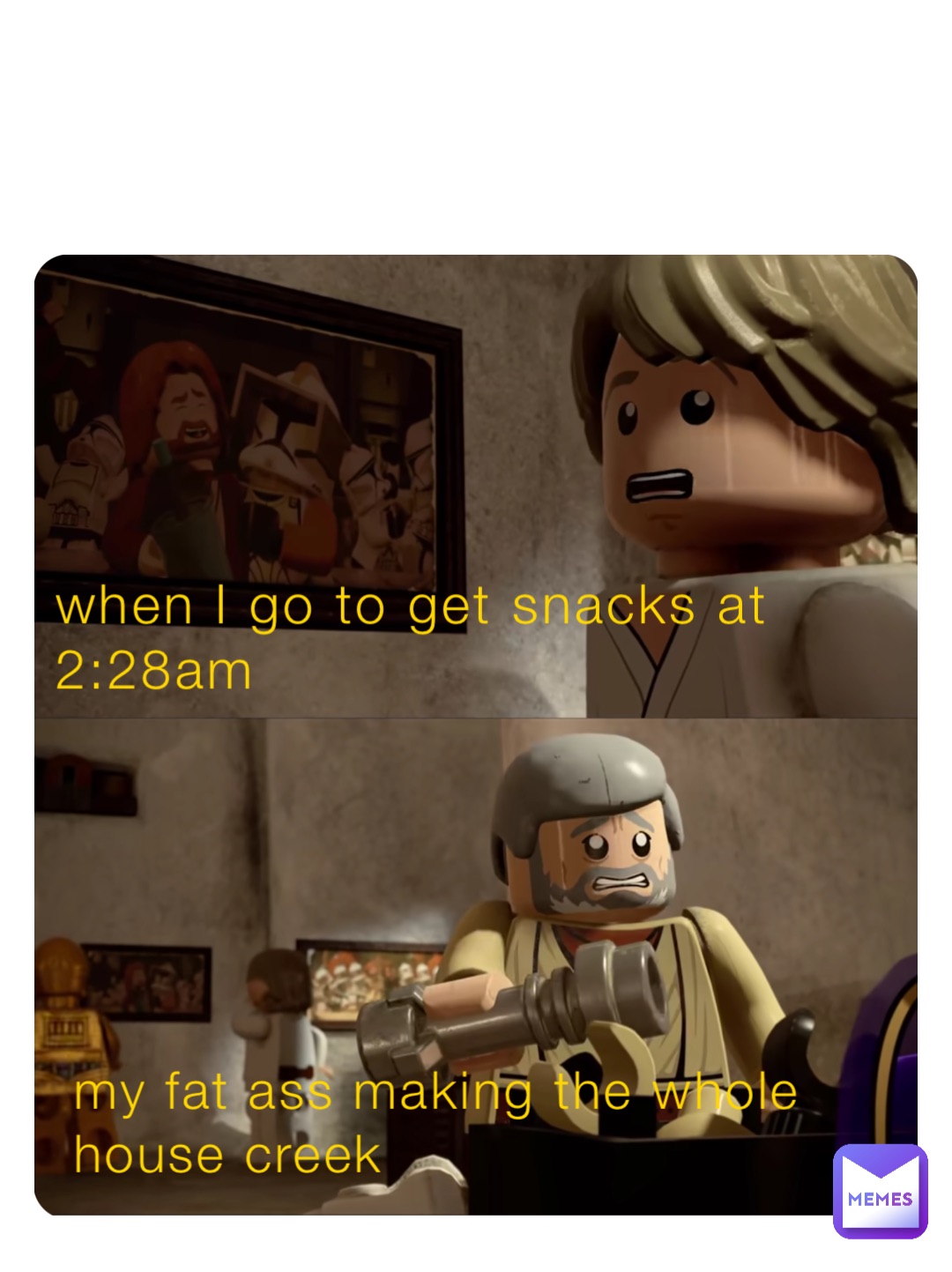 when I go to get snacks at 2:28am my fat ass making the whole house creek