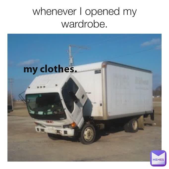 my clothes. whenever I opened my wardrobe.