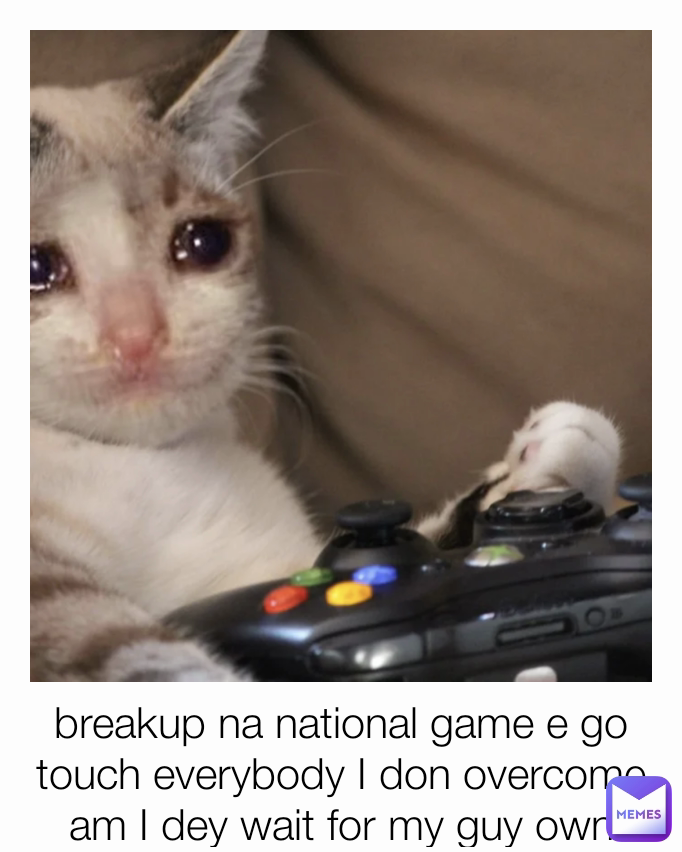 breakup na national game e go touch everybody I don overcome am I dey wait for my guy own