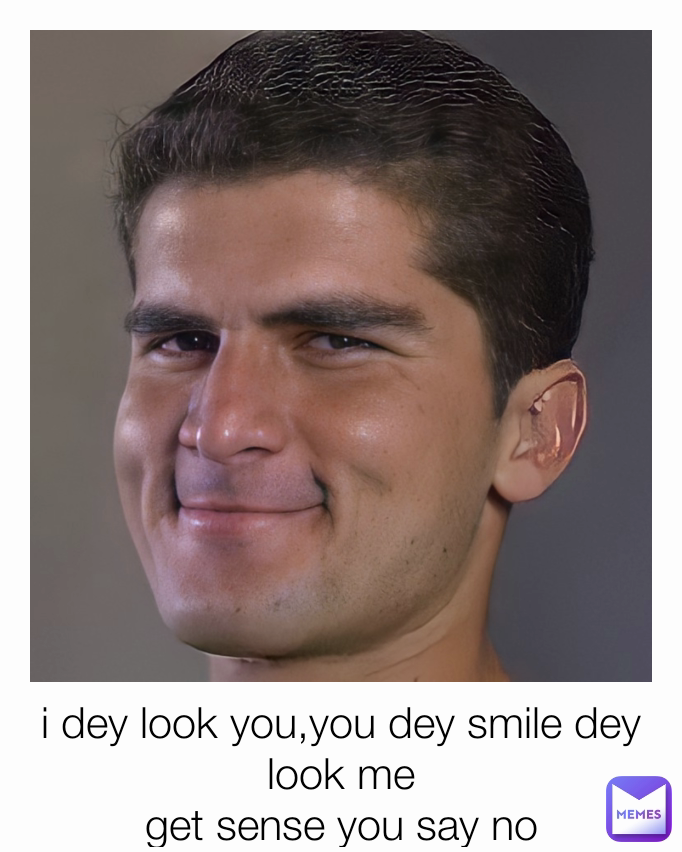 i dey look you,you dey smile dey look me
get sense you say no