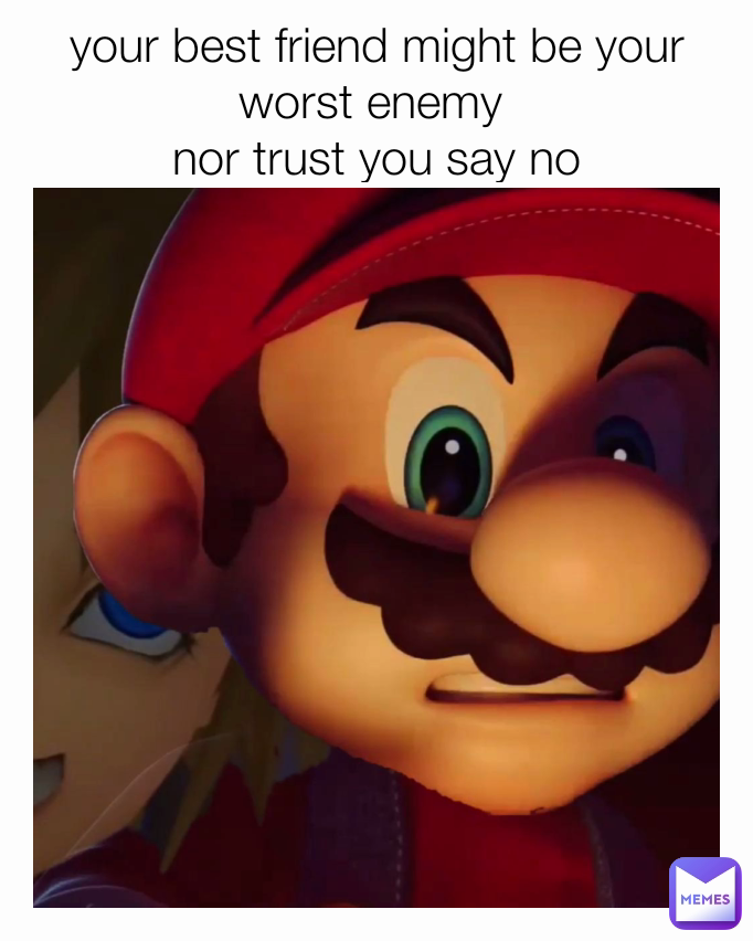 your best friend might be your worst enemy 
nor trust you say no

