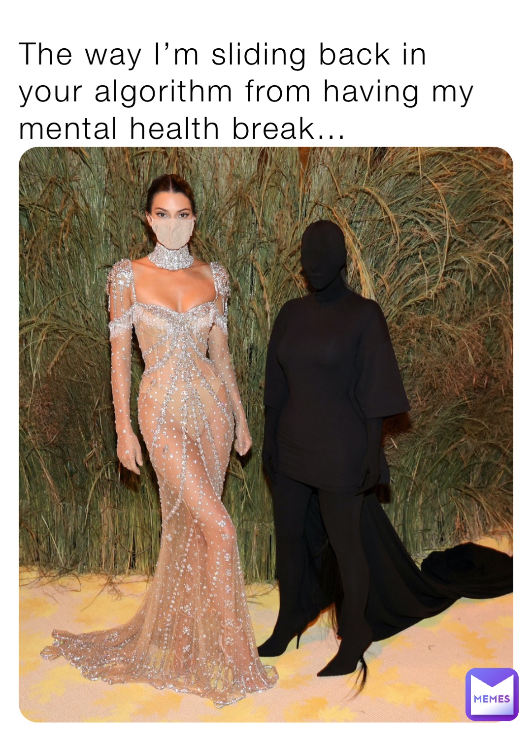 The way I’m sliding back in your algorithm from having my mental health break…