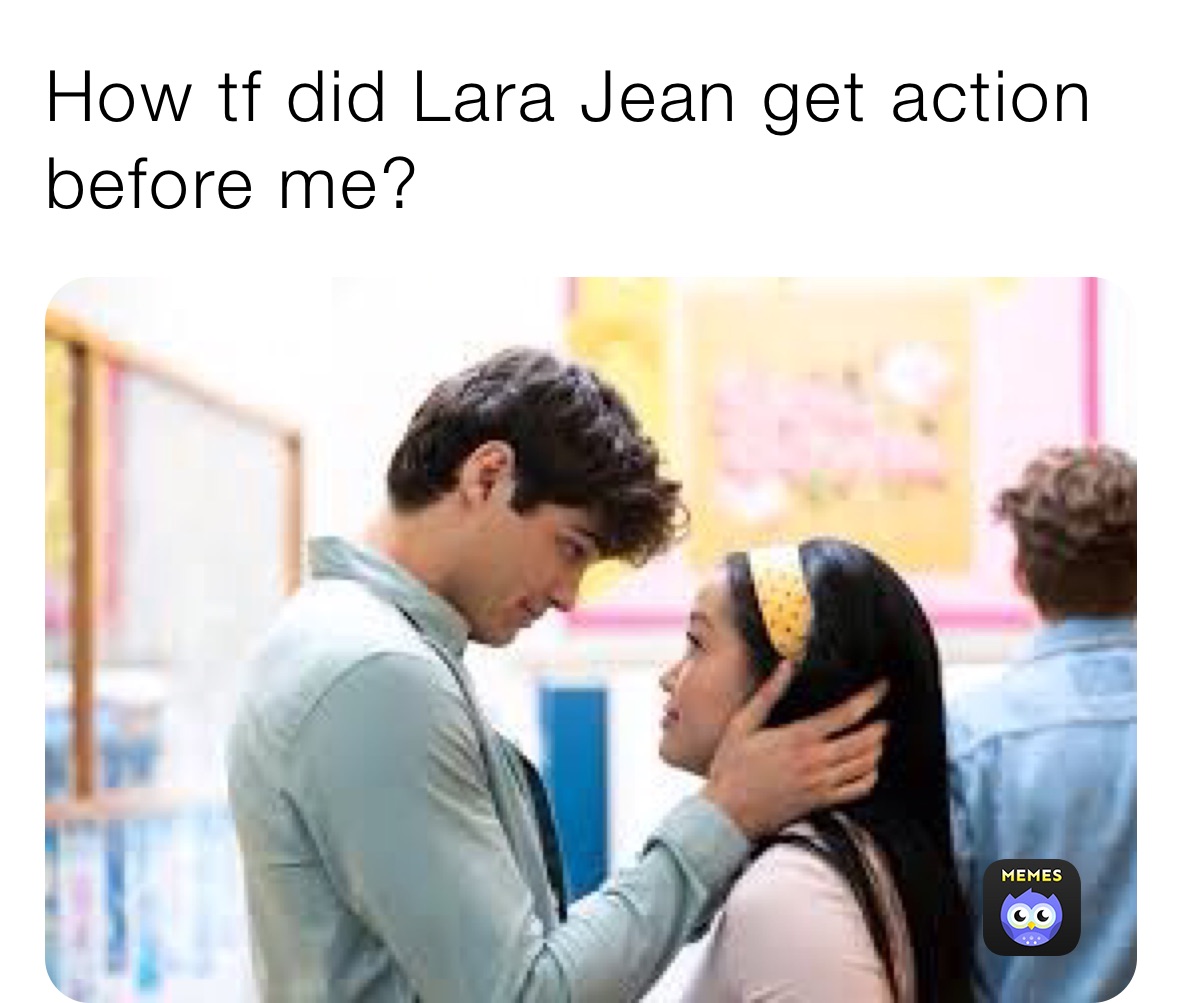 How tf did Lara Jean get action before me?